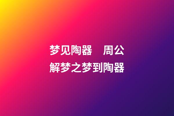 梦见陶器　周公解梦之梦到陶器